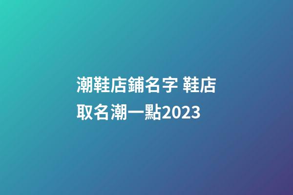 潮鞋店鋪名字 鞋店取名潮一點2023-第1張-店鋪起名-玄機派